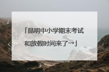 昆明中小学期末考试和放假时间来了→