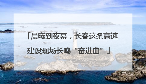 晨曦到夜幕，长春这条高速建设现场长鸣“奋进曲”