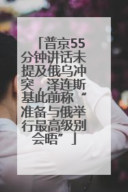 普京55分钟讲话未提及俄乌冲突，泽连斯基此前称“准备与俄举行最高级别会晤”