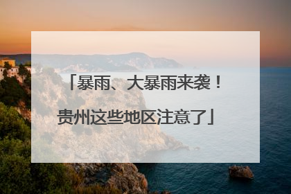 暴雨、大暴雨来袭！贵州这些地区注意了