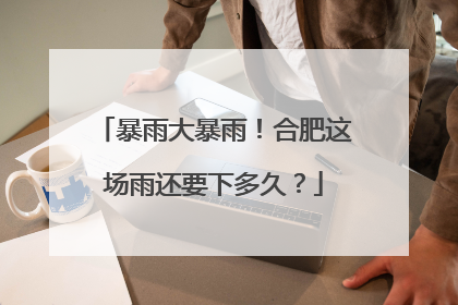 暴雨大暴雨！合肥这场雨还要下多久？