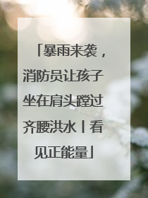 暴雨来袭，消防员让孩子坐在肩头蹚过齐腰洪水丨看见正能量