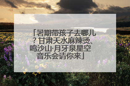 暑期带孩子去哪儿？甘肃天水麻辣烫、鸣沙山·月牙泉星空音乐会请你来