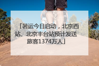 暑运今日启动，北京西站、北京丰台站预计发送旅客1374万人