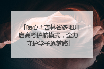 暖心！吉林省多地开启高考护航模式，全力守护学子逐梦路