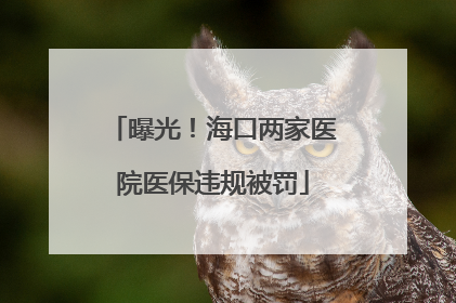 曝光！海口两家医院医保违规被罚