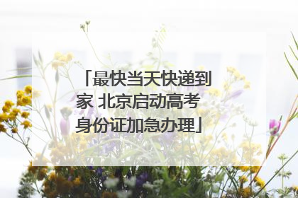 最快当天快递到家 北京启动高考身份证加急办理
