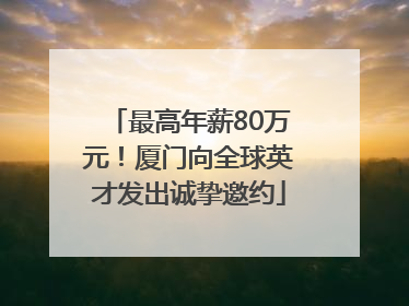 最高年薪80万元！厦门向全球英才发出诚挚邀约