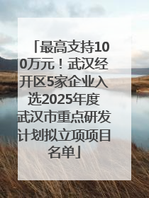 最高支持100万元！武汉经开区5家企业入选2025年度武汉市重点研发计划拟立项项目名单
