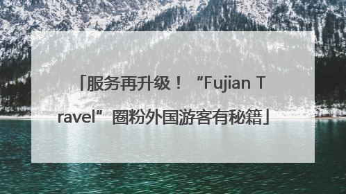 服务再升级！“Fujian Travel”圈粉外国游客有秘籍