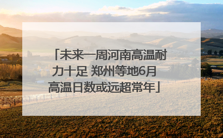 未来一周河南高温耐力十足 郑州等地6月高温日数或远超常年
