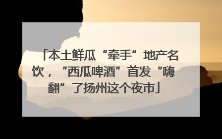 本土鲜瓜“牵手”地产名饮，“西瓜啤酒”首发“嗨翻”了扬州这个夜市