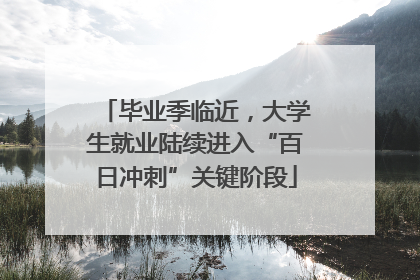 毕业季临近，大学生就业陆续进入“百日冲刺”关键阶段