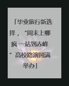 毕业旅行新选择，“周末上哪疯 一站到赤峰”高校路演圆满举办
