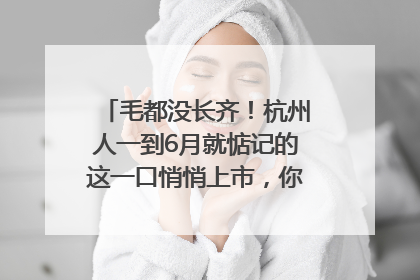 毛都没长齐！杭州人一到6月就惦记的这一口悄悄上市，你打算尝鲜吗？
