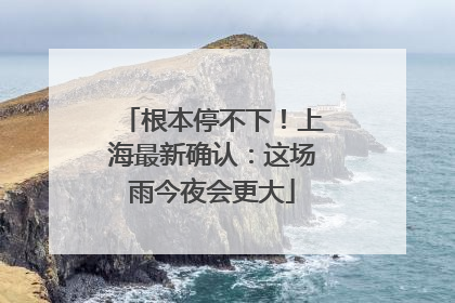 根本停不下！上海最新确认：这场雨今夜会更大