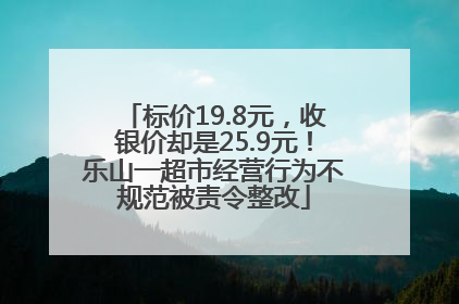 标价19.8元，收银价却是25.9元！乐山一超市经营行为不规范被责令整改