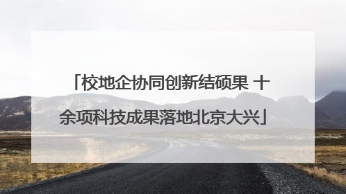 校地企协同创新结硕果 十余项科技成果落地北京大兴
