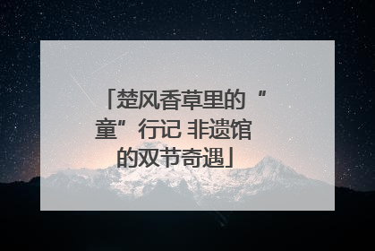 楚风香草里的“童”行记 非遗馆的双节奇遇