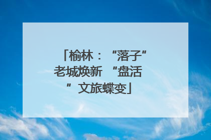 榆林：“落子”老城焕新 “盘活”文旅蝶变