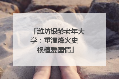 潍坊银龄老年大学：重温烽火史 根植爱国情