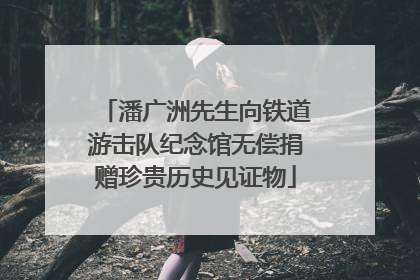 潘广洲先生向铁道游击队纪念馆无偿捐赠珍贵历史见证物