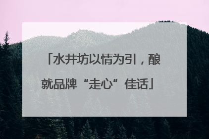 水井坊以情为引，酿就品牌“走心”佳话