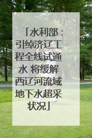 水利部：引绰济辽工程全线试通水 将缓解西辽河流域地下水超采状况