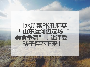 水浒菜PK孔府宴！山东运河边这场“美食争霸”，让评委筷子停不下来