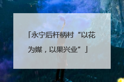 永宁后杆柄村“以花为媒，以果兴业”