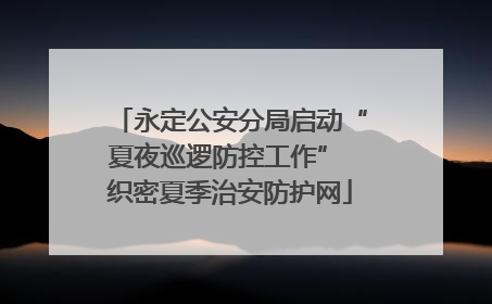 永定公安分局启动“夏夜巡逻防控工作” 织密夏季治安防护网