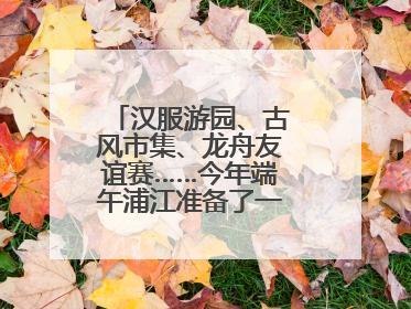 汉服游园、古风市集、龙舟友谊赛……今年端午浦江准备了一大波古风活动，亮点抢先知→