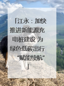 江永：加快推进新能源充电桩建设 为绿色低碳出行“赋能续航”