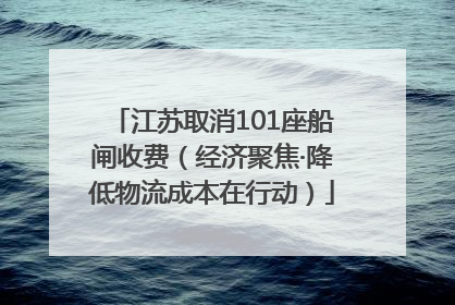江苏取消101座船闸收费（经济聚焦·降低物流成本在行动）