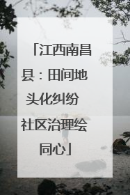 江西南昌县：田间地头化纠纷 社区治理绘同心