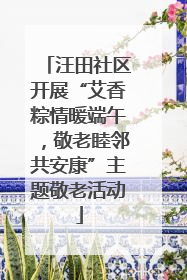 汪田社区开展“艾香粽情暖端午，敬老睦邻共安康”主题敬老活动