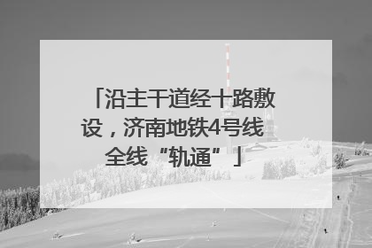 沿主干道经十路敷设，济南地铁4号线全线“轨通”