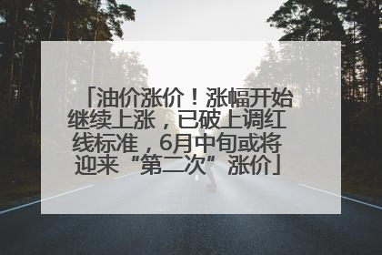 油价涨价！涨幅开始继续上涨，已破上调红线标准，6月中旬或将迎来“第二次”涨价