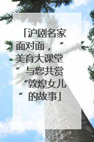沪剧名家面对面，“美育大课堂”与您共赏“敦煌女儿”的故事