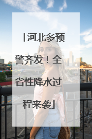 河北多预警齐发！全省性降水过程来袭