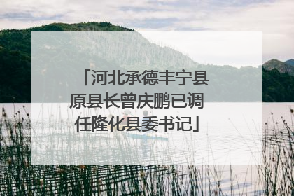 河北承德丰宁县原县长曾庆鹏已调任隆化县委书记