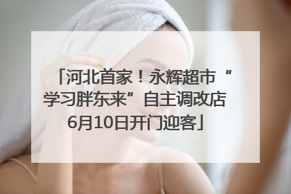 河北首家！永辉超市“学习胖东来”自主调改店6月10日开门迎客