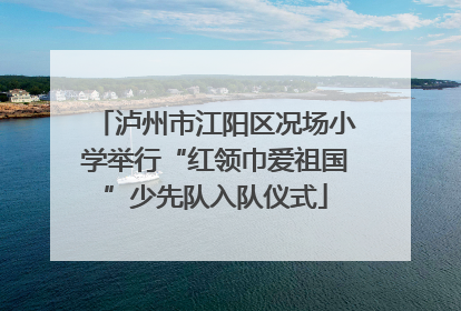 泸州市江阳区况场小学举行“红领巾爱祖国”少先队入队仪式