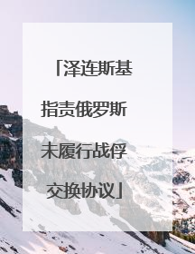 泽连斯基指责俄罗斯未履行战俘交换协议