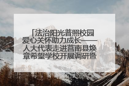 法治阳光普照校园 爱心关怀助力成长——人大代表走进莒南县焕章希望学校开展调研暨普法宣传活动