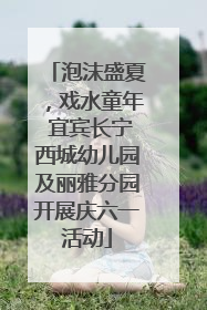 泡沫盛夏，戏水童年 宜宾长宁西城幼儿园及丽雅分园开展庆六一活动