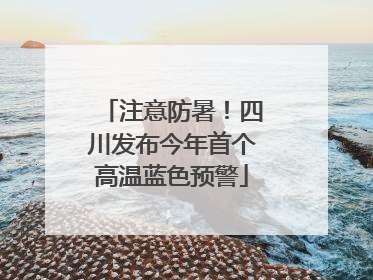 注意防暑！四川发布今年首个高温蓝色预警
