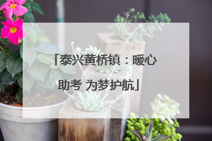 泰兴黄桥镇：暖心助考 为梦护航