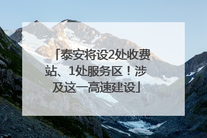 泰安将设2处收费站、1处服务区！涉及这一高速建设