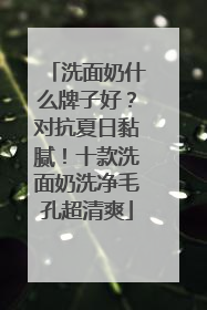 洗面奶什么牌子好？对抗夏日黏腻！十款洗面奶洗净毛孔超清爽